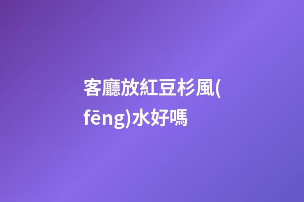 客廳放紅豆杉風(fēng)水好嗎
