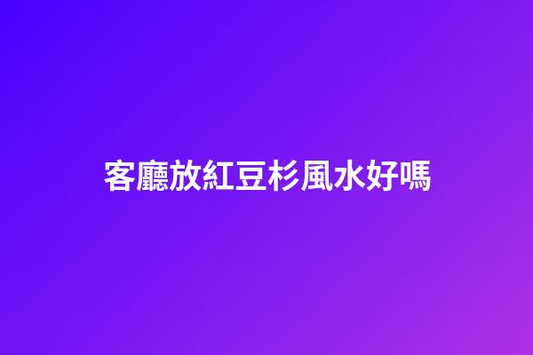 客廳放紅豆杉風水好嗎