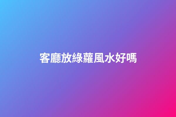 客廳放綠蘿風水好嗎