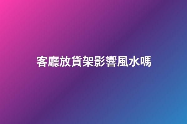 客廳放貨架影響風水嗎