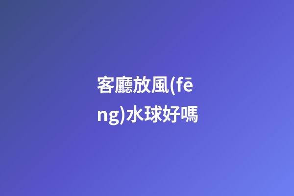 客廳放風(fēng)水球好嗎