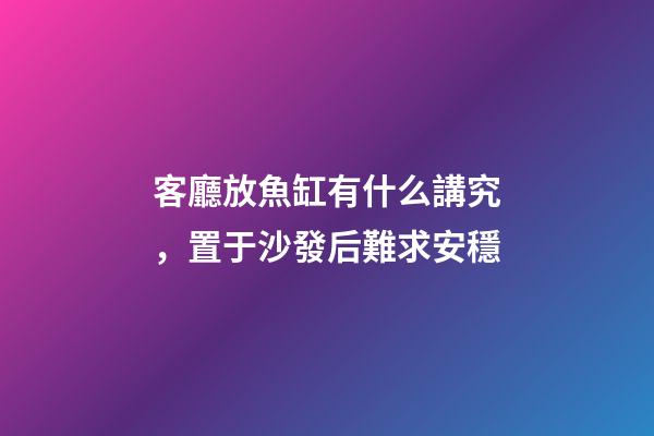客廳放魚缸有什么講究，置于沙發后難求安穩