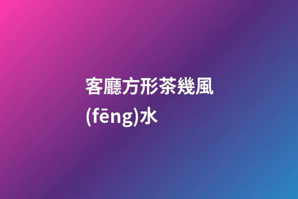 客廳方形茶幾風(fēng)水