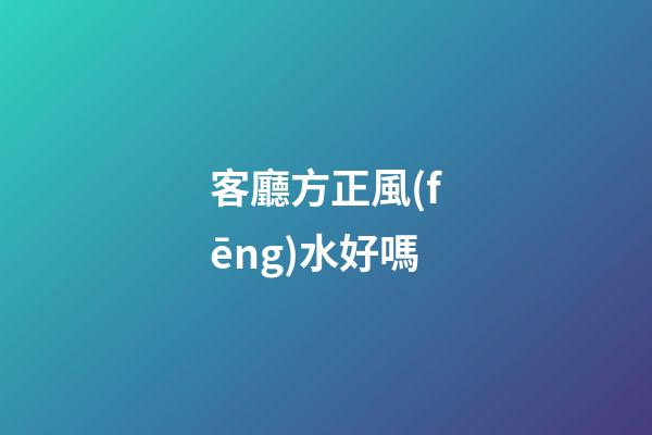 客廳方正風(fēng)水好嗎
