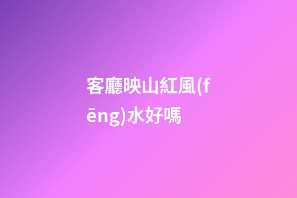 客廳映山紅風(fēng)水好嗎