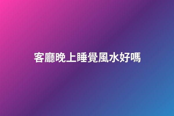 客廳晚上睡覺風水好嗎