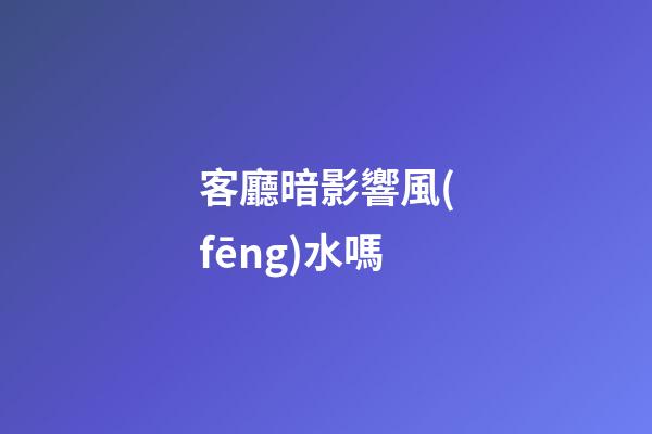 客廳暗影響風(fēng)水嗎