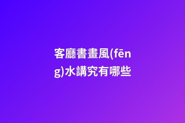 客廳書畫風(fēng)水講究有哪些