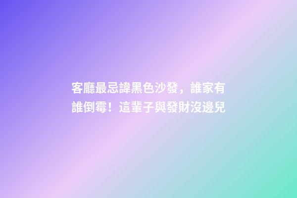 客廳最忌諱黑色沙發，誰家有誰倒霉！這輩子與發財沒邊兒