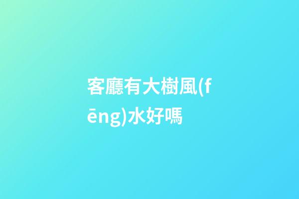 客廳有大樹風(fēng)水好嗎