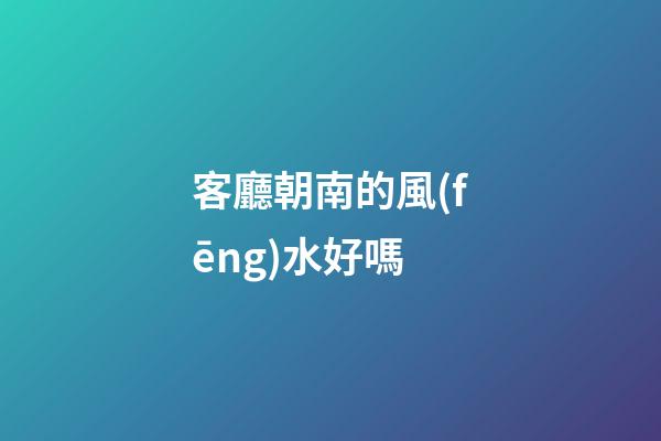 客廳朝南的風(fēng)水好嗎