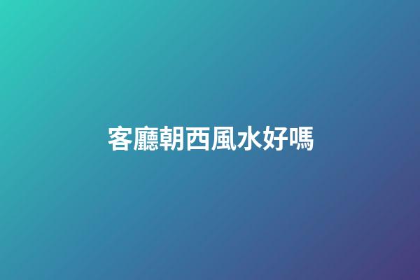 客廳朝西風水好嗎