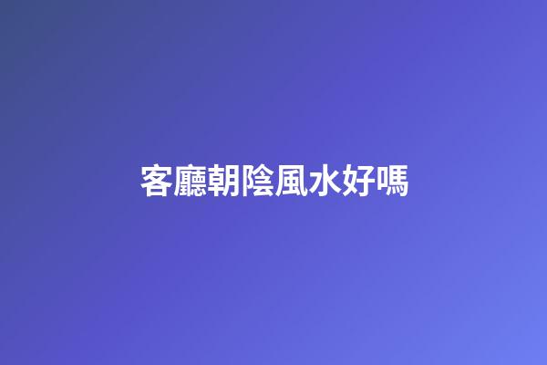 客廳朝陰風水好嗎