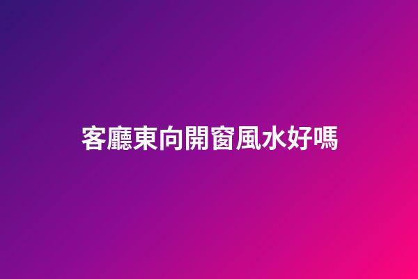 客廳東向開窗風水好嗎