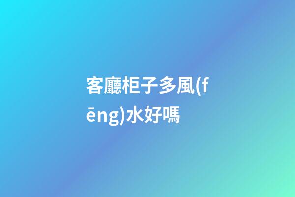 客廳柜子多風(fēng)水好嗎