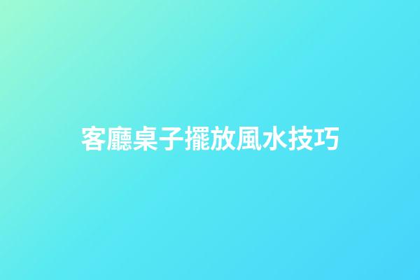 客廳桌子擺放風水技巧