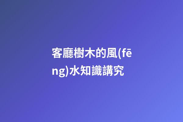 客廳樹木的風(fēng)水知識講究