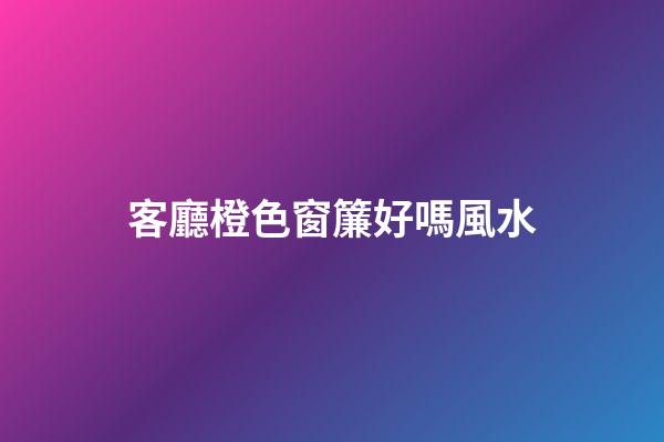 客廳橙色窗簾好嗎風水