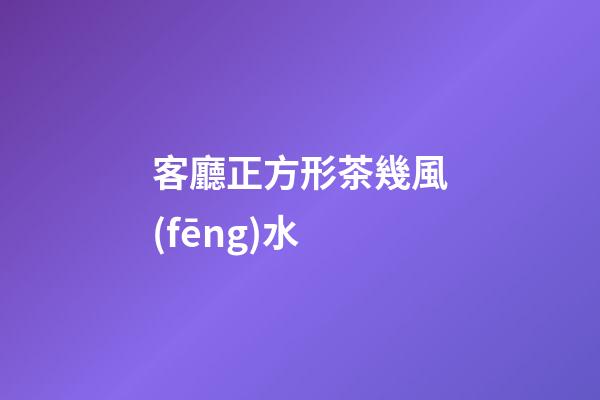 客廳正方形茶幾風(fēng)水