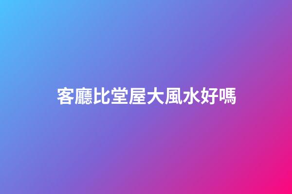 客廳比堂屋大風水好嗎