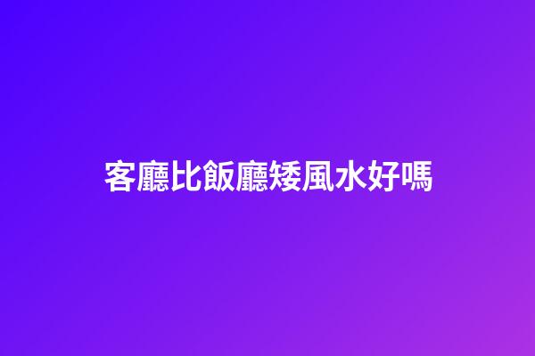 客廳比飯廳矮風水好嗎