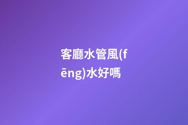 客廳水管風(fēng)水好嗎