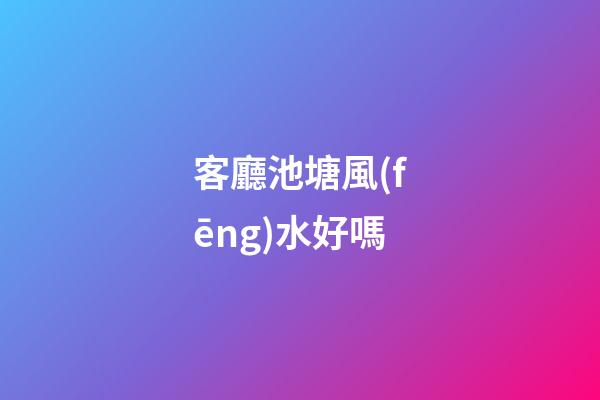 客廳池塘風(fēng)水好嗎