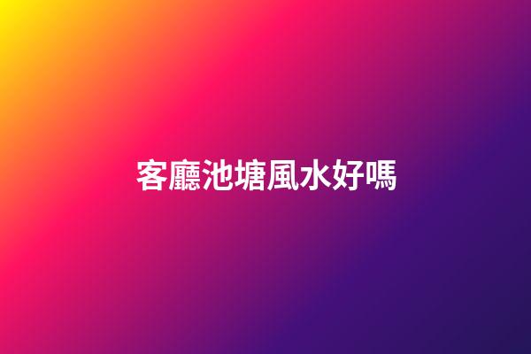 客廳池塘風水好嗎