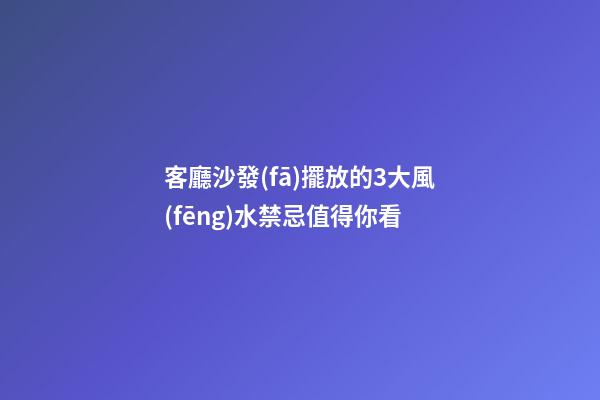 客廳沙發(fā)擺放的3大風(fēng)水禁忌值得你看