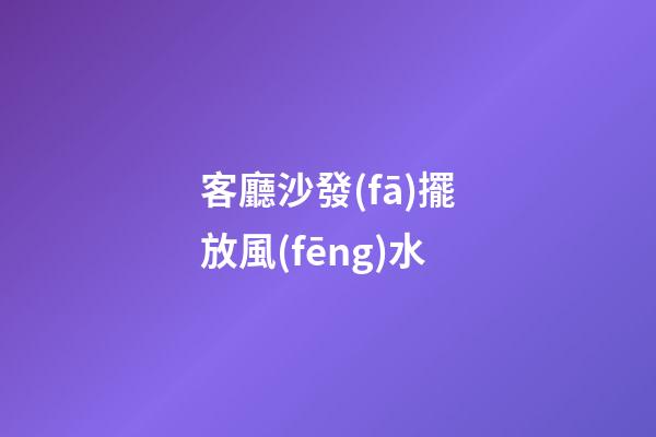 客廳沙發(fā)擺放風(fēng)水