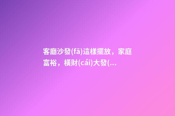 客廳沙發(fā)這樣擺放，家庭富裕，橫財(cái)大發(fā)，一代富過一代！