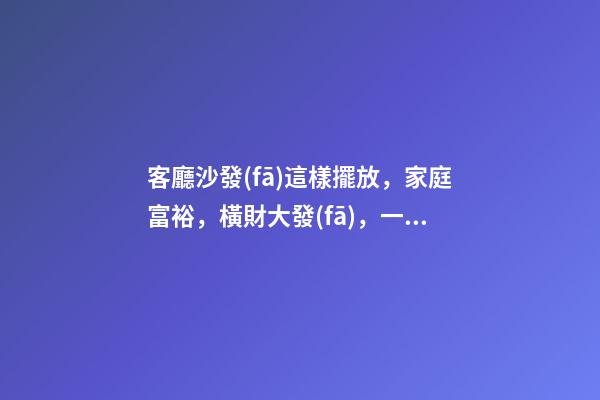 客廳沙發(fā)這樣擺放，家庭富裕，橫財大發(fā)，一代富過一代！
