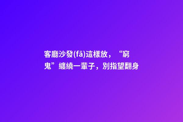 客廳沙發(fā)這樣放，“窮鬼”纏繞一輩子，別指望翻身