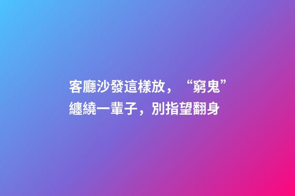 客廳沙發這樣放，“窮鬼”纏繞一輩子，別指望翻身