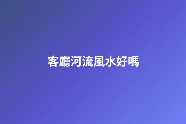 客廳河流風水好嗎
