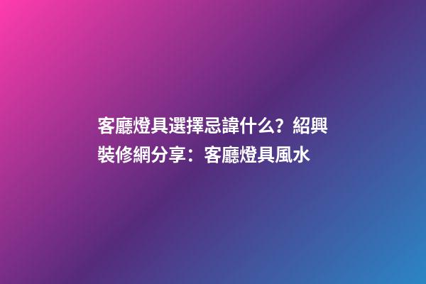 客廳燈具選擇忌諱什么？紹興裝修網分享：客廳燈具風水