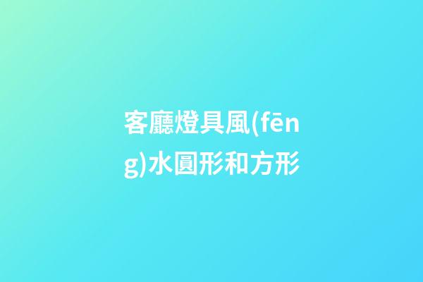 客廳燈具風(fēng)水圓形和方形