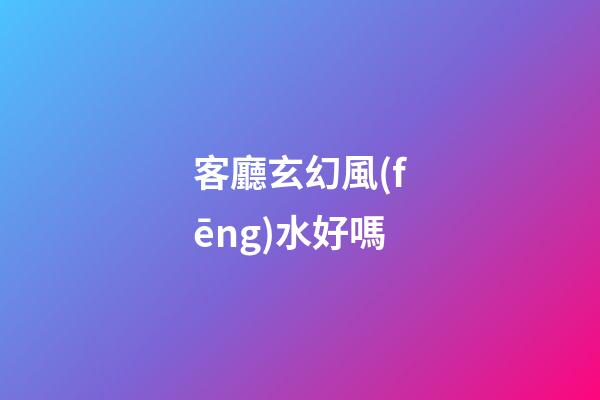客廳玄幻風(fēng)水好嗎
