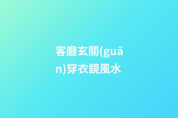 客廳玄關(guān)穿衣鏡風水