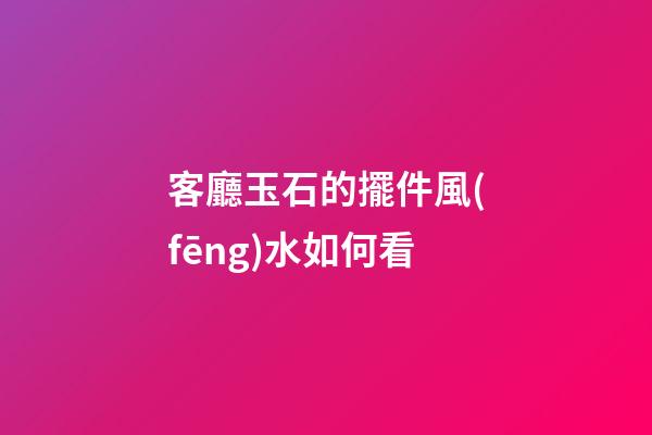 客廳玉石的擺件風(fēng)水如何看