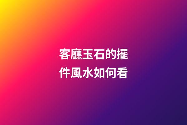 客廳玉石的擺件風水如何看