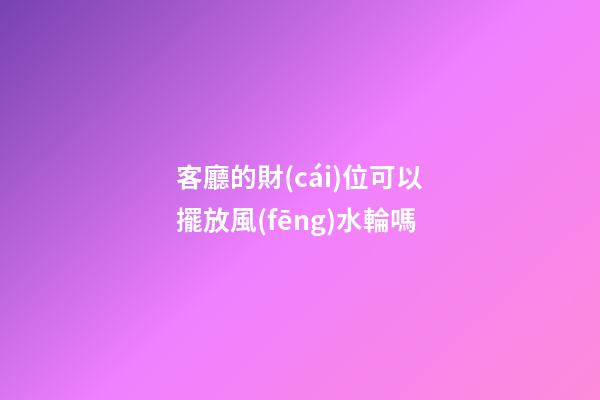 客廳的財(cái)位可以擺放風(fēng)水輪嗎