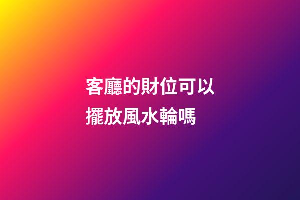 客廳的財位可以擺放風水輪嗎