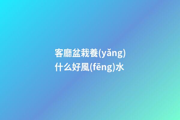 客廳盆栽養(yǎng)什么好風(fēng)水
