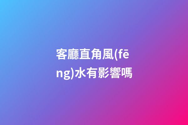 客廳直角風(fēng)水有影響嗎
