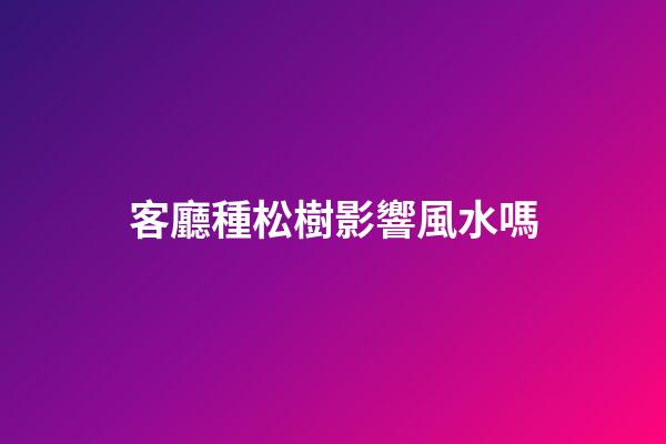 客廳種松樹影響風水嗎