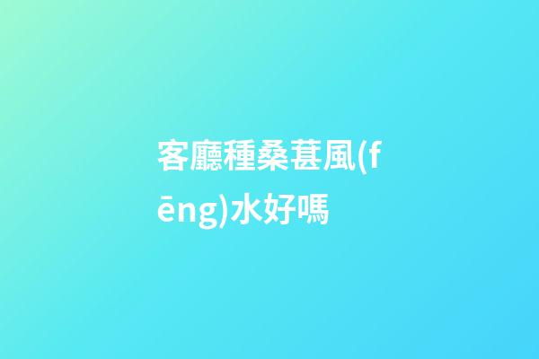 客廳種桑葚風(fēng)水好嗎