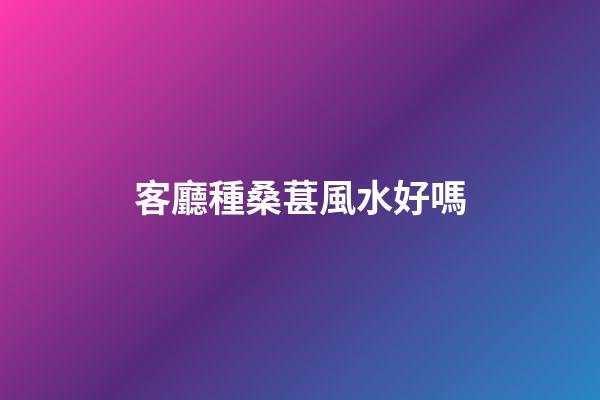 客廳種桑葚風水好嗎