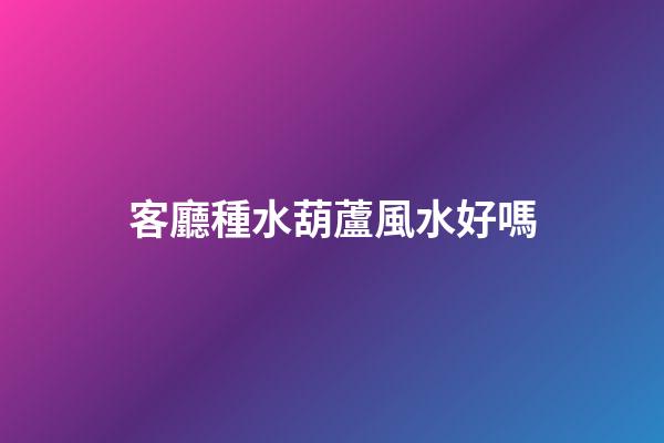 客廳種水葫蘆風水好嗎