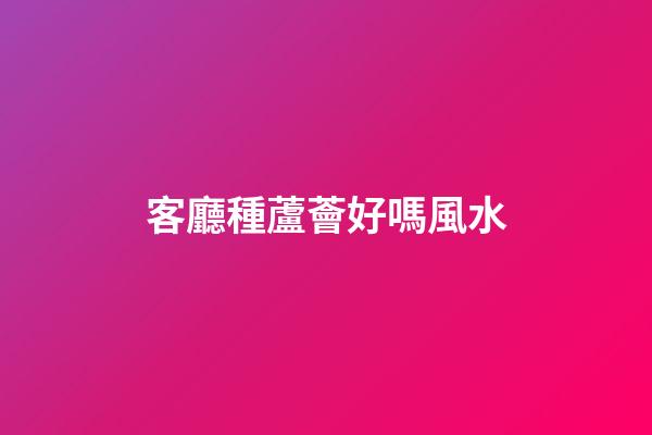 客廳種蘆薈好嗎風水